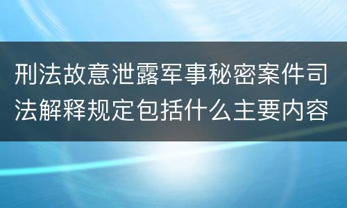 刑法故意泄露军事秘密案件司法解释规定包括什么主要内容