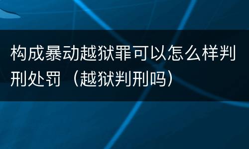 构成暴动越狱罪可以怎么样判刑处罚（越狱判刑吗）