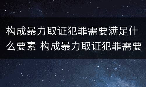 构成暴力取证犯罪需要满足什么要素 构成暴力取证犯罪需要满足什么要素要求