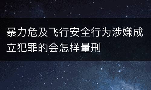 暴力危及飞行安全行为涉嫌成立犯罪的会怎样量刑