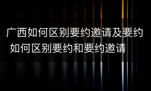 广西如何区别要约邀请及要约 如何区别要约和要约邀请