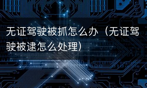 无证驾驶被抓怎么办（无证驾驶被逮怎么处理）