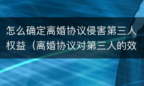 怎么确定离婚协议侵害第三人权益（离婚协议对第三人的效力法律规定）
