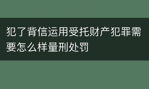 犯了背信运用受托财产犯罪需要怎么样量刑处罚