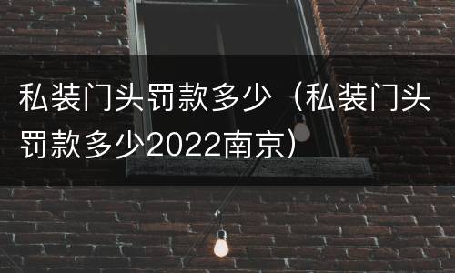 私装门头罚款多少（私装门头罚款多少2022南京）
