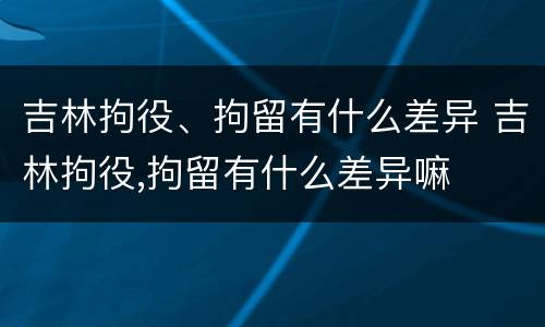 吉林拘役、拘留有什么差异 吉林拘役,拘留有什么差异嘛