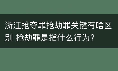浙江抢夺罪抢劫罪关键有啥区别 抢劫罪是指什么行为?