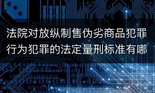 法院对放纵制售伪劣商品犯罪行为犯罪的法定量刑标准有哪些