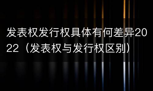 发表权发行权具体有何差异2022（发表权与发行权区别）