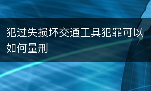 犯过失损坏交通工具犯罪可以如何量刑