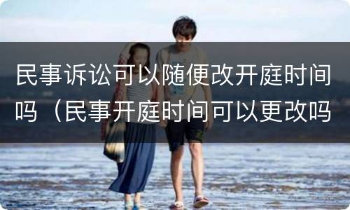 民事诉讼可以随便改开庭时间吗（民事开庭时间可以更改吗）