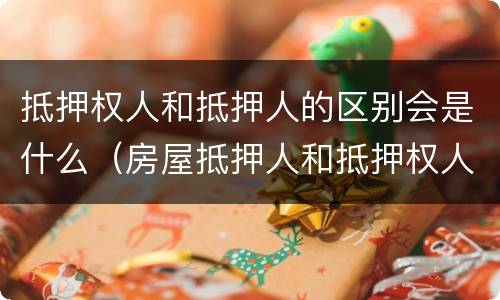抵押权人和抵押人的区别会是什么（房屋抵押人和抵押权人的区别）