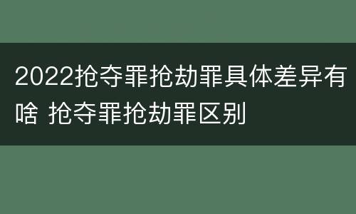 2022抢夺罪抢劫罪具体差异有啥 抢夺罪抢劫罪区别