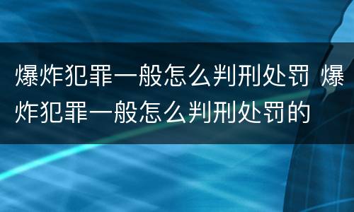 爆炸犯罪一般怎么判刑处罚 爆炸犯罪一般怎么判刑处罚的