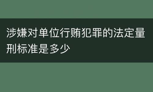 涉嫌对单位行贿犯罪的法定量刑标准是多少