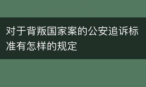 对于背叛国家案的公安追诉标准有怎样的规定