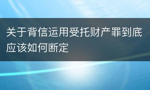 关于背信运用受托财产罪到底应该如何断定