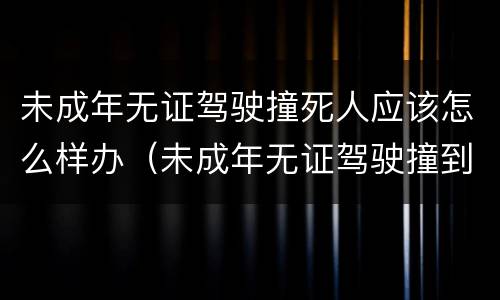 未成年无证驾驶撞死人应该怎么样办（未成年无证驾驶撞到人）