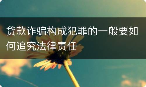 贷款诈骗构成犯罪的一般要如何追究法律责任