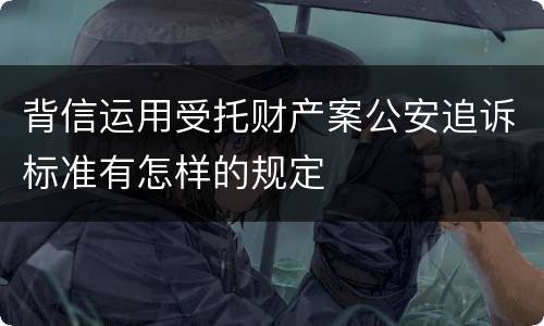 背信运用受托财产案公安追诉标准有怎样的规定