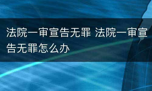 法院一审宣告无罪 法院一审宣告无罪怎么办
