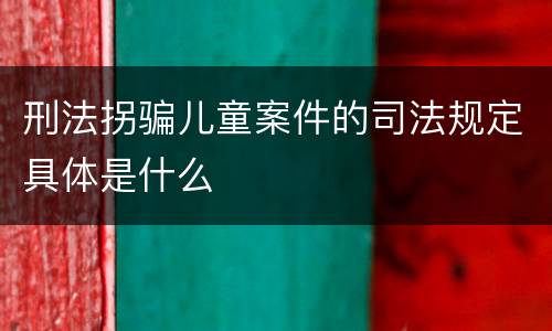 刑法拐骗儿童案件的司法规定具体是什么