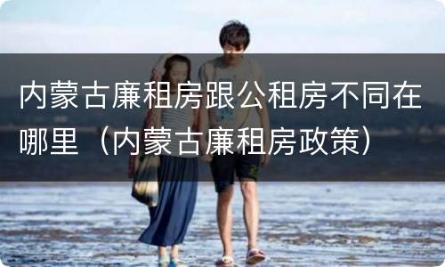 内蒙古廉租房跟公租房不同在哪里（内蒙古廉租房政策）