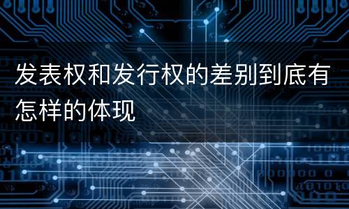 发表权和发行权的差别到底有怎样的体现
