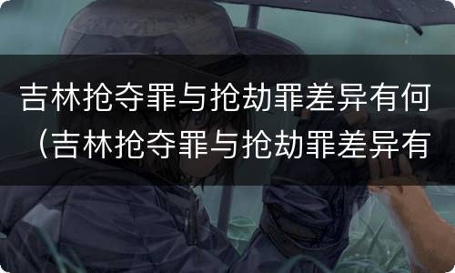 吉林抢夺罪与抢劫罪差异有何（吉林抢夺罪与抢劫罪差异有何特点）