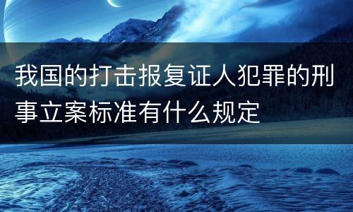 我国的打击报复证人犯罪的刑事立案标准有什么规定