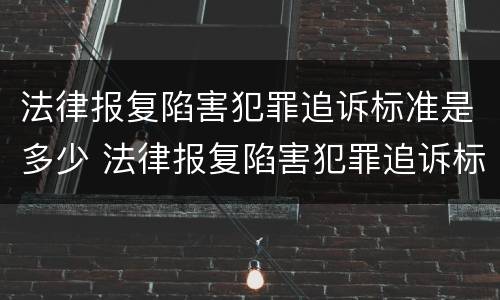 法律报复陷害犯罪追诉标准是多少 法律报复陷害犯罪追诉标准是多少钱