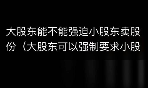 大股东能不能强迫小股东卖股份（大股东可以强制要求小股东退股吗）