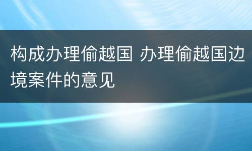 构成办理偷越国 办理偷越国边境案件的意见