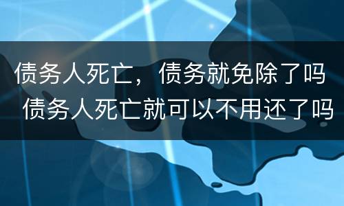 债务人死亡，债务就免除了吗 债务人死亡就可以不用还了吗