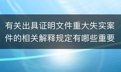 有关出具证明文件重大失实案件的相关解释规定有哪些重要内容