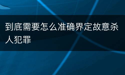 到底需要怎么准确界定故意杀人犯罪