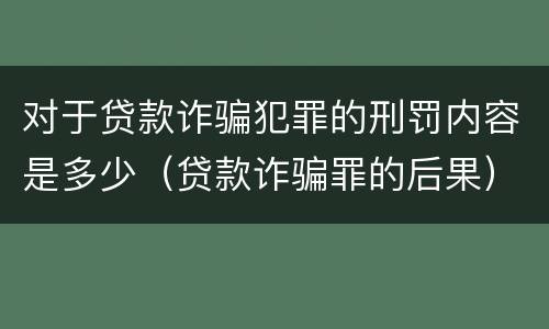 对于贷款诈骗犯罪的刑罚内容是多少（贷款诈骗罪的后果）