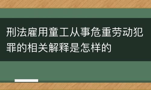 刑法雇用童工从事危重劳动犯罪的相关解释是怎样的