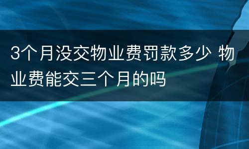 3个月没交物业费罚款多少 物业费能交三个月的吗