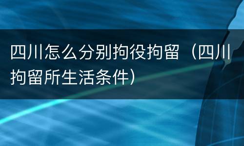 四川怎么分别拘役拘留（四川拘留所生活条件）