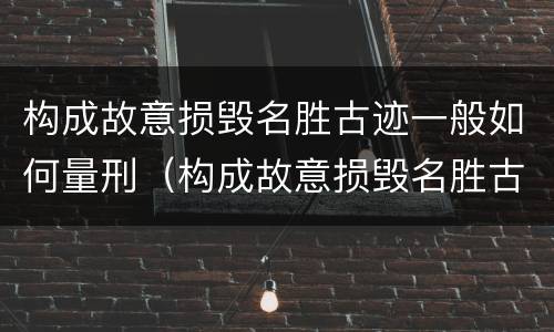 构成故意损毁名胜古迹一般如何量刑（构成故意损毁名胜古迹一般如何量刑的）