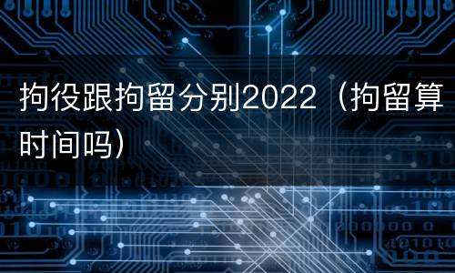 拘役跟拘留分别2022（拘留算时间吗）