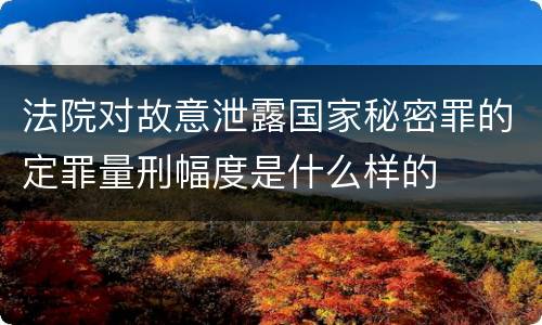 法院对故意泄露国家秘密罪的定罪量刑幅度是什么样的