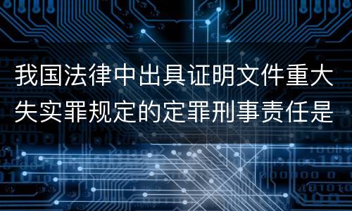 我国法律中出具证明文件重大失实罪规定的定罪刑事责任是怎样的