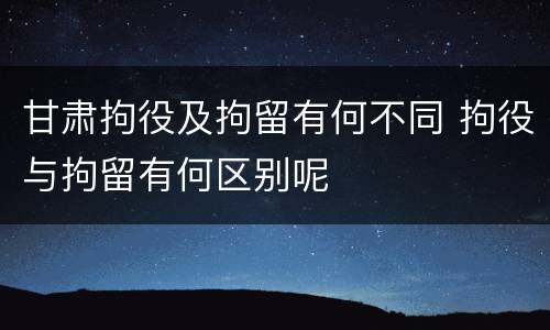 甘肃拘役及拘留有何不同 拘役与拘留有何区别呢
