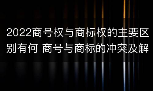 2022商号权与商标权的主要区别有何 商号与商标的冲突及解决措施