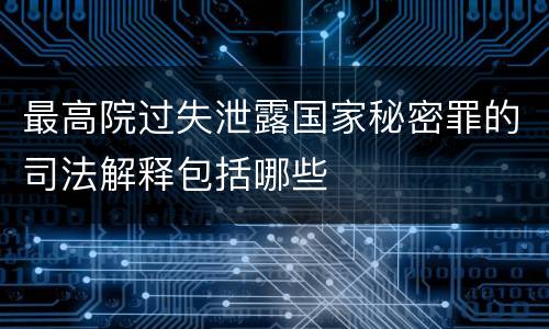 最高院过失泄露国家秘密罪的司法解释包括哪些