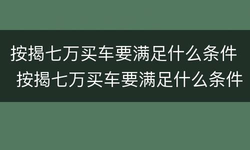 按揭七万买车要满足什么条件 按揭七万买车要满足什么条件呢