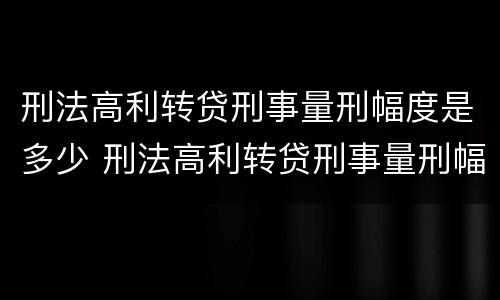 刑法高利转贷刑事量刑幅度是多少 刑法高利转贷刑事量刑幅度是多少年
