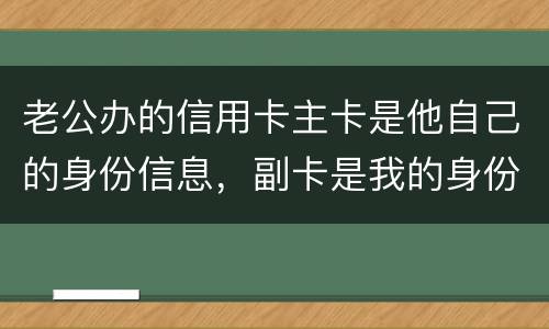 老公办的信用卡主卡是他自己的身份信息，副卡是我的身份信息，是否对我有影响
